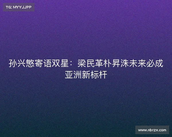 孙兴慜寄语双星:梁民革朴昇洙未来必成亚洲新标杆 孙兴慜寄语双星:梁民革朴昇洙未来必成亚洲新标杆